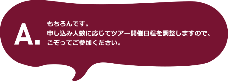 A.もちろんです。申し込み人数に応じてツアー開催日程を調整しますので、こぞってご参加ください。