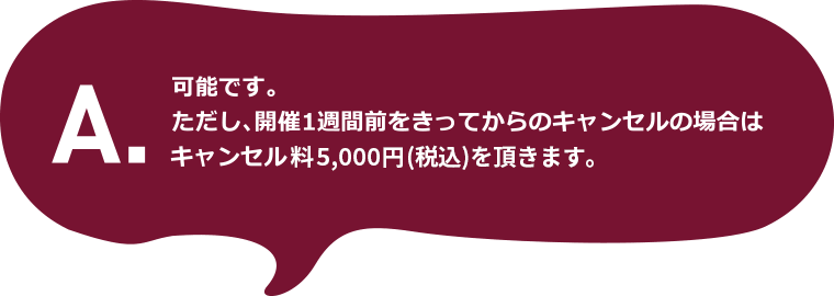 A.可能です。ただし、開催1週間前をきってからのキャンセルの場合はキャンセル料5千円（税込）を頂きます。