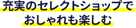 充実のセレクトショップでおしゃれも楽しむ