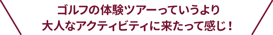 ゴルフの体験ツアーっていうより大人なアクティビティに来たって感じ！