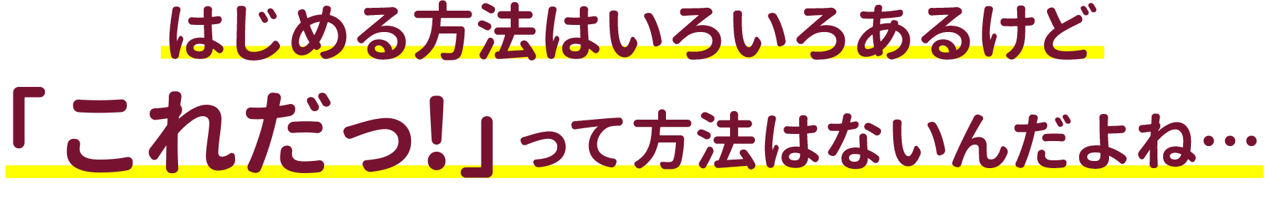 はじめる方法はいろいろあるけど「これだっ！」って方法はないんだよね･･･