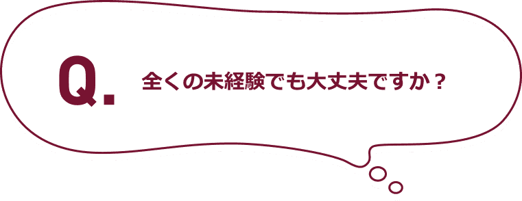 Q.全くの未経験でも大丈夫ですか？