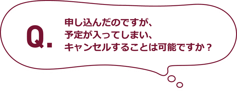 Q.申し込んだのですが、予定が入ってしまい、キャンセルすることは可能ですか？