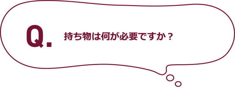 Q.持ち物は何が必要ですか？