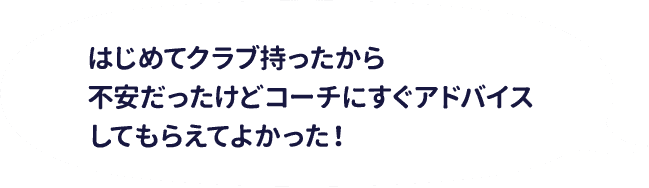 はじめてクラブ持ったから不安だったけどコーチにすぐアドバイスしてもらえてよかった！