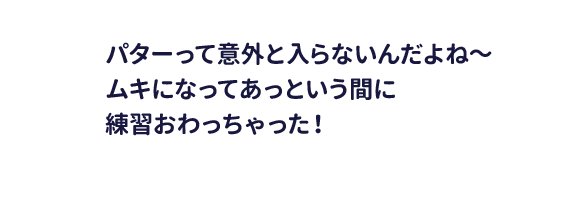 パターって意外と入らないんだよね～ムキになってあっという間に練習おわっちゃった！