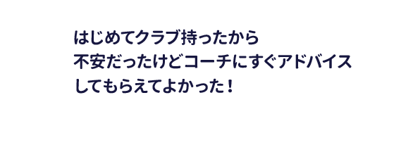 はじめてクラブ持ったから不安だったけどコーチにすぐアドバイスしてもらえてよかった！