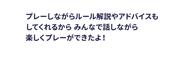 プレーしながらルール解説やアドバイスもしてくれるからみんなで話しながら楽しくプレーができたよ！